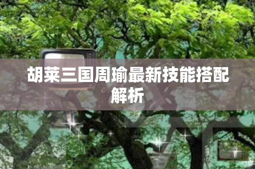 胡莱三国周瑜最新技能搭配解析图片