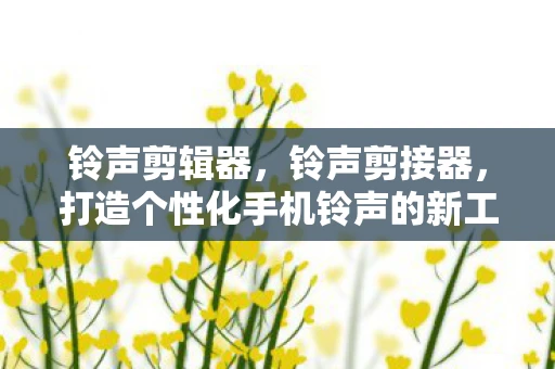 铃声剪辑器,铃声剪接器,打造个性化手机铃声的新工具 铃声剪辑器,铃声剪接器,打造个性化手机铃声的新工具