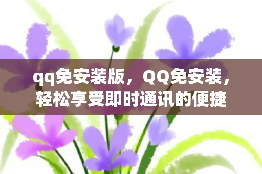 qq免安装版,QQ免安装,轻松享受即时通讯的便捷 qq免安装版,QQ免安装,轻松享受即时通讯的便捷