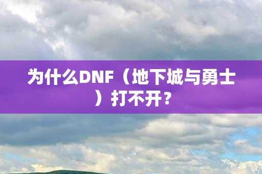 为什么DNF(地下城与勇士)打不开? 为什么DNF(地下城与勇士)打不开?