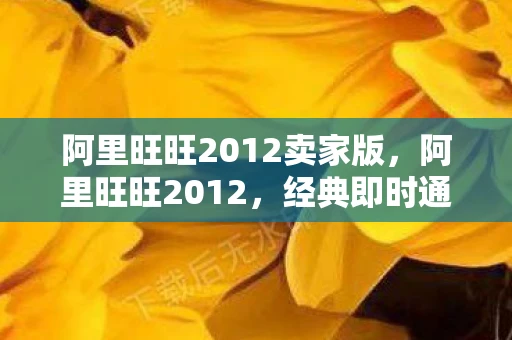 阿里旺旺2012卖家版，阿里旺旺2012，经典即时通讯工具的辉煌与变迁