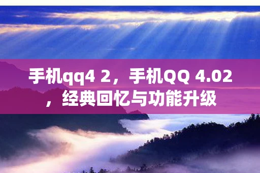 手机qq4 2,手机QQ 4.02,经典回忆与功能升级 手机qq4 2,手机QQ 4.02,经典回忆与功能升级