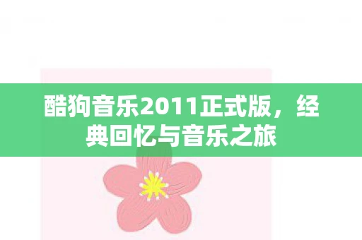 酷狗音乐2011正式版，经典回忆与音乐之旅
