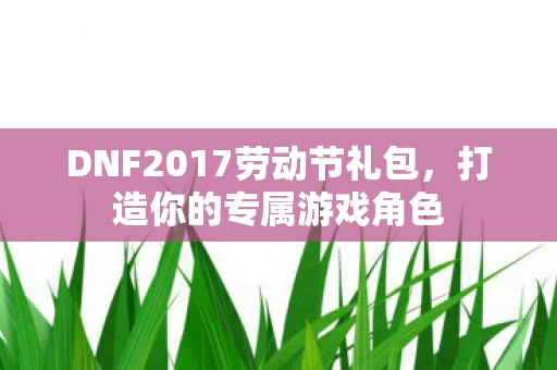 DNF2017劳动节礼包,打造你的专属游戏角色 DNF2017劳动节礼包,打造你的专属游戏角色