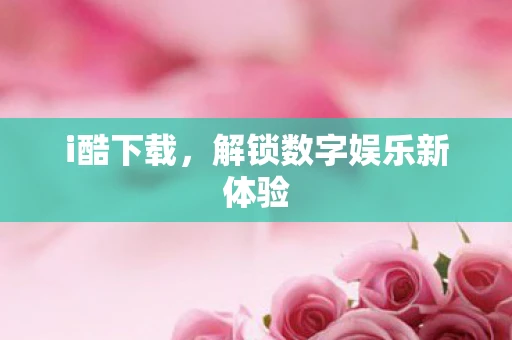 i酷下载,解锁数字娱乐新体验 i酷下载,解锁数字娱乐新体验