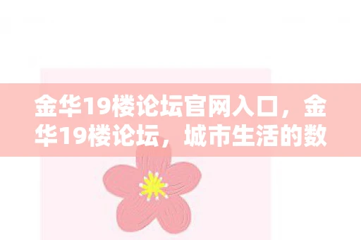 金华19楼论坛官网入口,金华19楼论坛,城市生活的数字桥梁 金华19楼论坛官网入口,金华19楼论坛,城市生活的数字桥梁