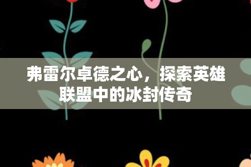 弗雷尔卓德之心,探索英雄联盟中的冰封传奇 弗雷尔卓德之心,探索英雄联盟中的冰封传奇