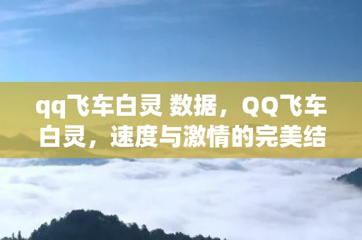 qq飞车白灵 数据，QQ飞车白灵，速度与激情的完美结合