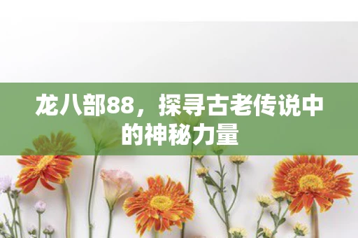 龙八部88,探寻古老传说中的神秘力量 龙八部88,探寻古老传说中的神秘力量
