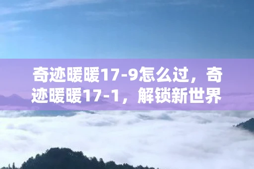 奇迹暖暖17-9怎么过,奇迹暖暖17-1,解锁新世界的钥匙 奇迹暖暖17-9怎么过,奇迹暖暖17-1,解锁新世界的钥匙