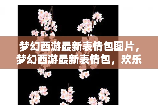 梦幻西游最新表情包图片，梦幻西游最新表情包，欢乐与激情的碰撞