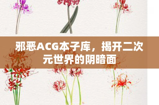邪恶ACG本子库，揭开二次元世界的阴暗面