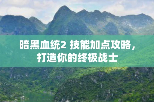 暗黑血统2 技能加点攻略,打造你的终极战士 暗黑血统2 技能加点攻略,打造你的终极战士
