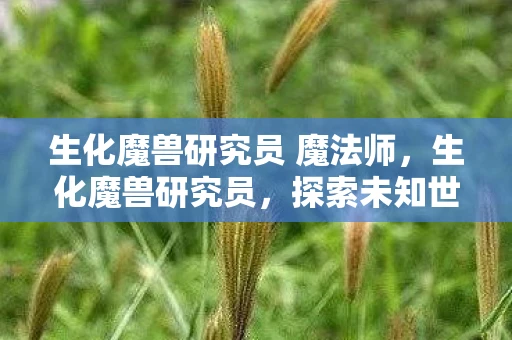 生化魔兽研究员 魔法师，生化魔兽研究员，探索未知世界的科学先锋
