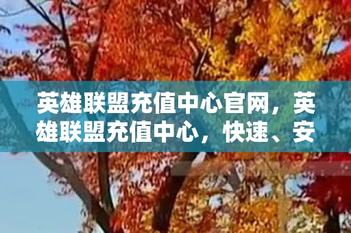 英雄联盟充值中心官网,英雄联盟充值中心,快速、安全、便捷的充值体验 英雄联盟充值中心官网,英雄联盟充值中心,快速、安全、便捷的充值体验