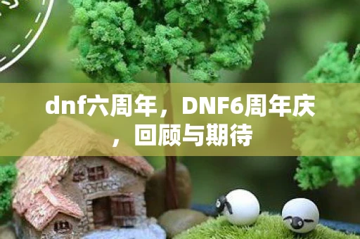 dnf六周年,DNF6周年庆,回顾与期待 dnf六周年,DNF6周年庆,回顾与期待