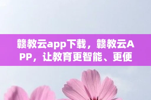 赣教云app下载,赣教云APP,让教育更智能、更便捷 赣教云app下载,赣教云APP,让教育更智能、更便捷
