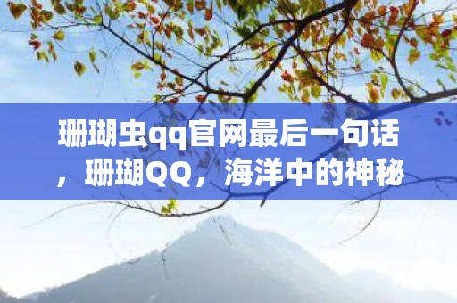 珊瑚虫qq官网最后一句话,珊瑚QQ,海洋中的神秘生物 珊瑚虫qq官网最后一句话,珊瑚QQ,海洋中的神秘生物