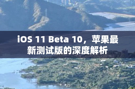 iOS 11 Beta 10,苹果最新测试版的深度解析 iOS 11 Beta 10,苹果最新测试版的深度解析