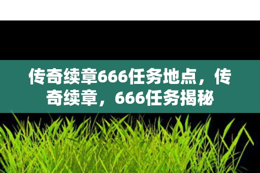 传奇续章666任务地点,传奇续章,666任务揭秘 传奇续章666任务地点,传奇续章,666任务揭秘