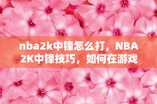 nba2k中锋怎么打，NBA2K中锋技巧，如何在游戏中成为内线霸主