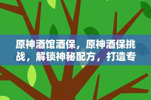 原神酒馆酒保,原神酒保挑战,解锁神秘配方,打造专属饮品 原神酒馆酒保,原神酒保挑战,解锁神秘配方,打造专属饮品