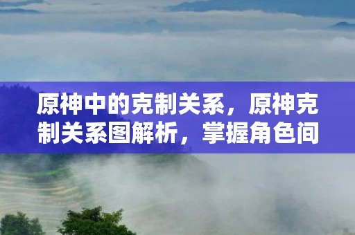 原神中的克制关系,原神克制关系图解析,掌握角色间的优势与劣势 原神中的克制关系,原神克制关系图解析,掌握角色间的优势与劣势