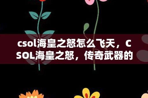 csol海皇之怒怎么飞天,CSOL海皇之怒,传奇武器的诞生与影响 csol海皇之怒怎么飞天,CSOL海皇之怒,传奇武器的诞生与影响