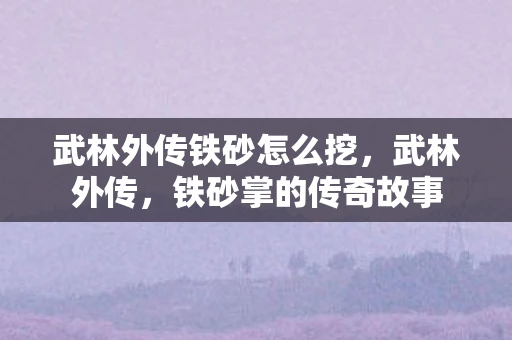 武林外传铁砂怎么挖,武林外传,铁砂掌的传奇故事 武林外传铁砂怎么挖,武林外传,铁砂掌的传奇故事