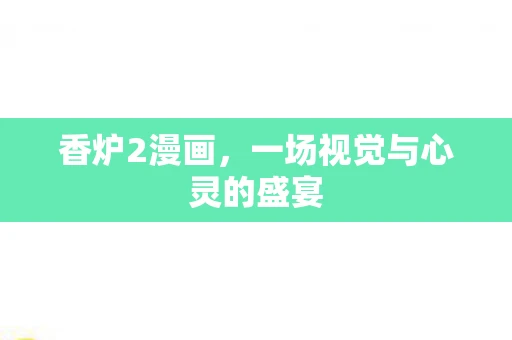 香炉2漫画,一场视觉与心灵的盛宴 香炉2漫画,一场视觉与心灵的盛宴