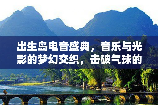 出生岛电音盛典,音乐与光影的梦幻交织,击破气球的瞬间奇迹 出生岛电音盛典,音乐与光影的梦幻交织,击破气球的瞬间奇迹