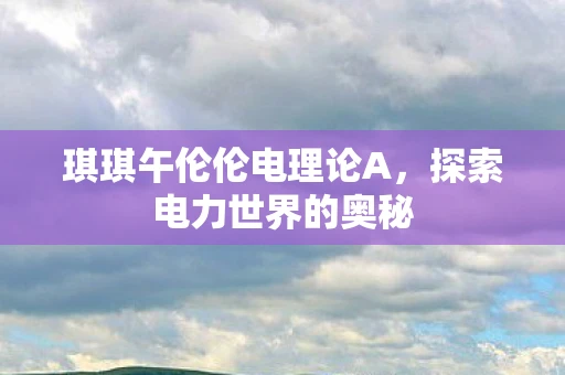 琪琪午伦伦电理论A，探索电力世界的奥秘