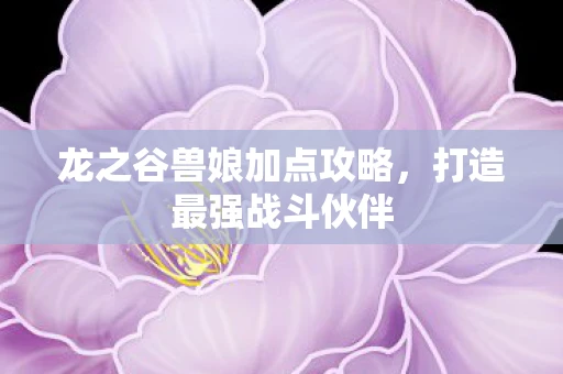 龙之谷兽娘加点攻略，打造最强战斗伙伴