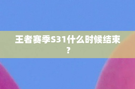 王者赛季S31什么时候结束? 王者赛季S31什么时候结束?