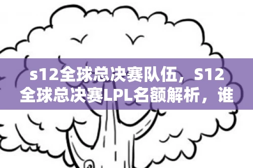 s12全球总决赛队伍,S12全球总决赛LPL名额解析,谁将代表LPL出征? s12全球总决赛队伍,S12全球总决赛LPL名额解析,谁将代表LPL出征?