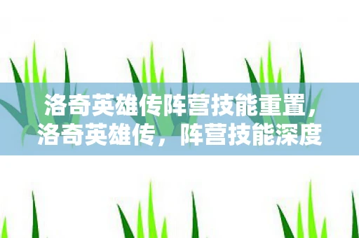 洛奇英雄传阵营技能重置，洛奇英雄传，阵营技能深度解析