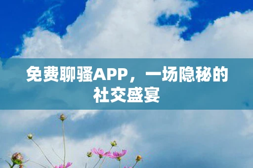 免费聊骚APP，一场隐秘的社交盛宴