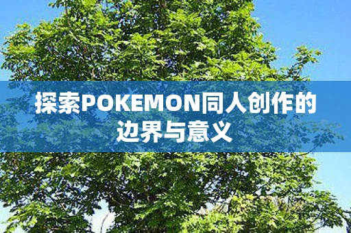 探索POKEMON同人创作的边界与意义 探索POKEMON同人创作的边界与意义