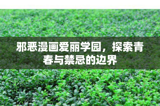 邪恶漫画爱丽学园，探索青春与禁忌的边界