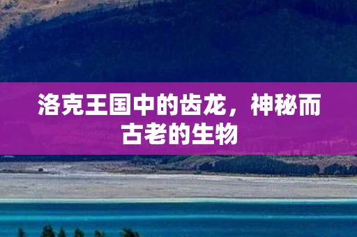 洛克王国中的齿龙，神秘而古老的生物