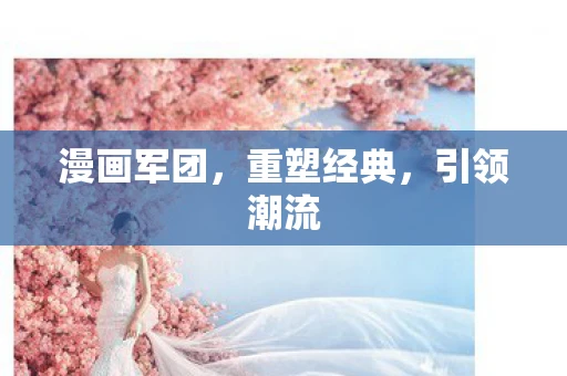 漫画军团，重塑经典，引领潮流