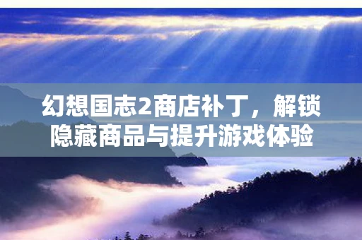 幻想国志2商店补丁，解锁隐藏商品与提升游戏体验