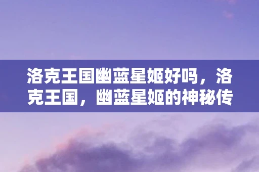 洛克王国幽蓝星姬好吗，洛克王国，幽蓝星姬的神秘传说