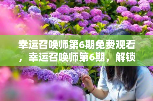 幸运召唤师第6期免费观看，幸运召唤师第6期，解锁你的神秘命运