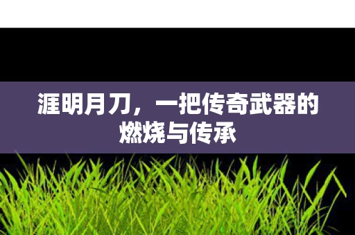 涯明月刀，一把传奇武器的燃烧与传承