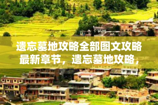 遗忘墓地攻略全部图文攻略最新章节，遗忘墓地攻略，探索古老遗迹的奥秘
