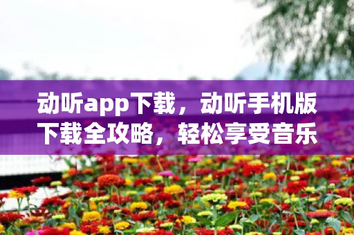 动听app下载，动听手机版下载全攻略，轻松享受音乐盛宴