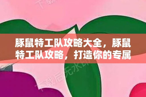 豚鼠特工队攻略大全，豚鼠特工队攻略，打造你的专属萌宠战队