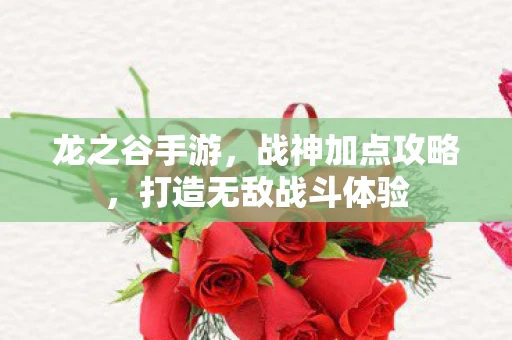 龙之谷手游，战神加点攻略，打造无敌战斗体验