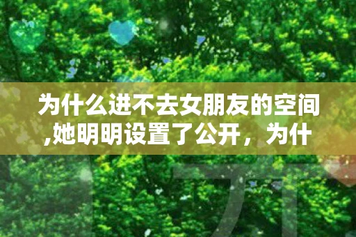 为什么进不去女朋友的空间,她明明设置了公开，为什么进不去？解锁数字时代的困扰